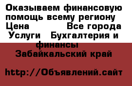 Оказываем финансовую помощь всему региону › Цена ­ 1 111 - Все города Услуги » Бухгалтерия и финансы   . Забайкальский край